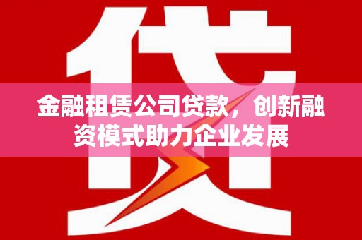 淮安金融租赁公司贷款，创新融资模式助力企业发展
