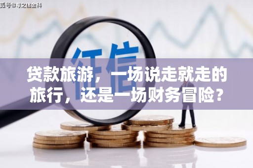洛扎贷款旅游，一场说走就走的旅行，还是一场财务冒险？