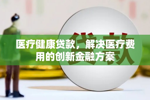 义马医疗健康贷款，解决医疗费用的创新金融方案