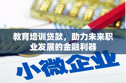 贵溪教育培训贷款，助力未来职业发展的金融利器