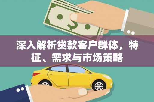 莱西深入解析贷款客户群体，特征、需求与市场策略