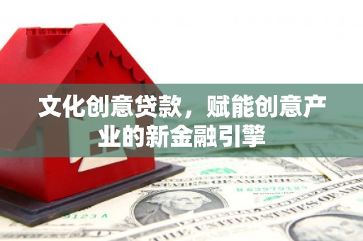 广灵文化创意贷款，赋能创意产业的新金融引擎