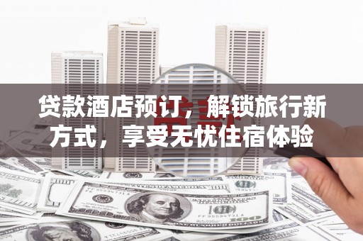 和田贷款酒店预订，解锁旅行新方式，享受无忧住宿体验
