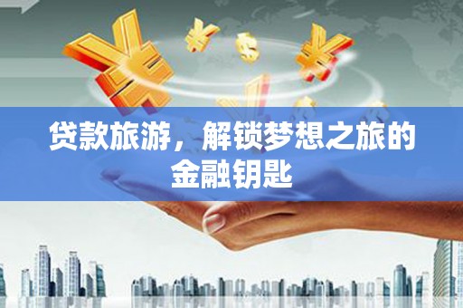 上甘岭贷款旅游，解锁梦想之旅的金融钥匙