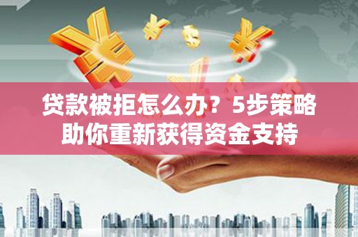 户县贷款被拒怎么办？5步策略助你重新获得资金支持