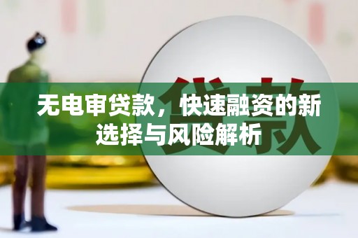 洪江无电审贷款，快速融资的新选择与风险解析