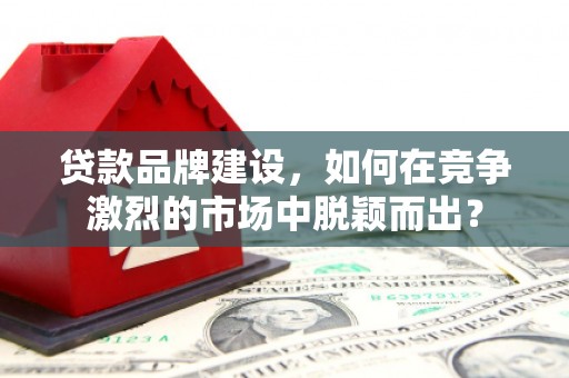 永寿贷款品牌建设，如何在竞争激烈的市场中脱颖而出？