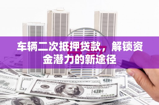 凤林车辆二次抵押贷款，解锁资金潜力的新途径