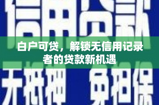 雨山白户可贷，解锁无信用记录者的贷款新机遇