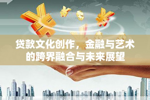 佳木斯贷款文化创作，金融与艺术的跨界融合与未来展望