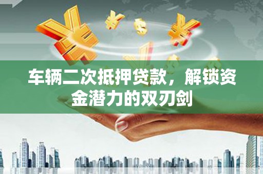灵石车辆二次抵押贷款，解锁资金潜力的双刃剑