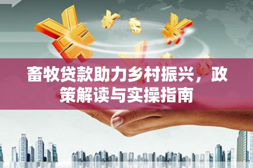 龙江畜牧贷款助力乡村振兴，政策解读与实操指南