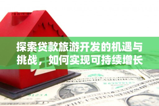 五原探索贷款旅游开发的机遇与挑战，如何实现可持续增长
