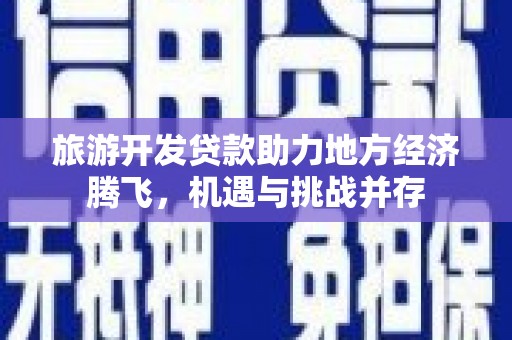 庐江旅游开发贷款助力地方经济腾飞，机遇与挑战并存