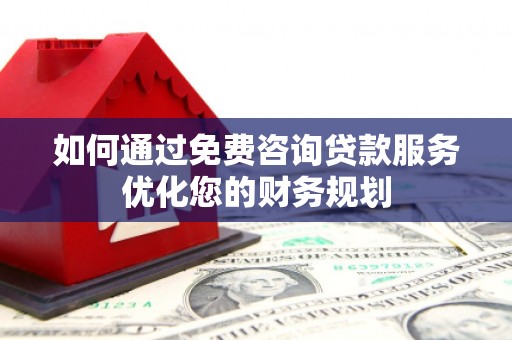 柳南如何通过免费咨询贷款服务优化您的财务规划