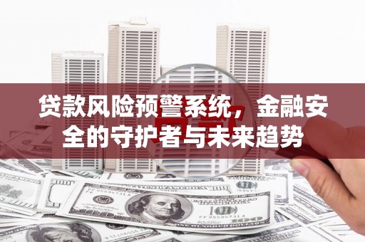 南投贷款风险预警系统，金融安全的守护者与未来趋势