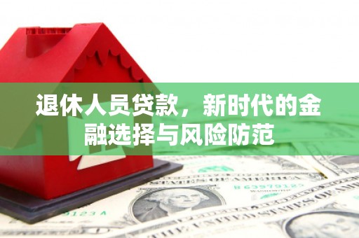 麦积退休人员贷款，新时代的金融选择与风险防范