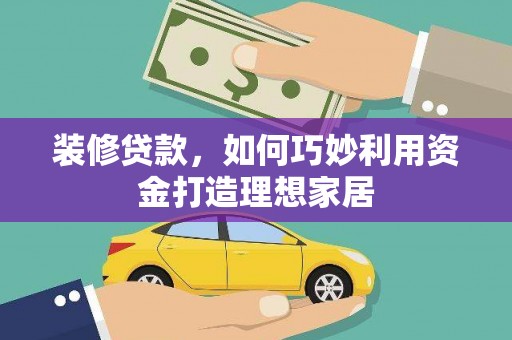 来宾装修贷款，如何巧妙利用资金打造理想家居