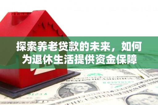 长安探索养老贷款的未来，如何为退休生活提供资金保障