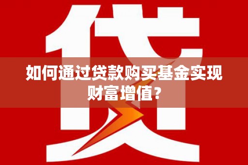 和县如何通过贷款购买基金实现财富增值？