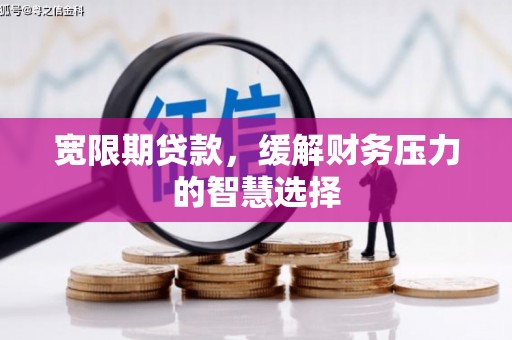 秀山宽限期贷款，缓解财务压力的智慧选择
