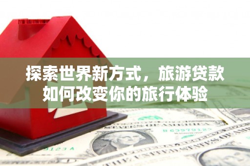 红山探索世界新方式，旅游贷款如何改变你的旅行体验