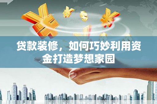 乡城贷款装修，如何巧妙利用资金打造梦想家园