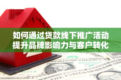 塔河如何通过贷款线下推广活动提升品牌影响力与客户转化率