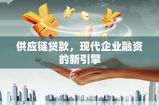 墨竹工卡供应链贷款，现代企业融资的新引擎