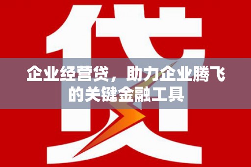 三义企业经营贷，助力企业腾飞的关键金融工具