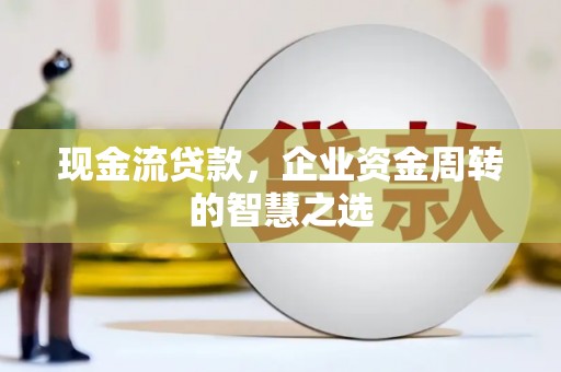 乌拉特前旗现金流贷款，企业资金周转的智慧之选