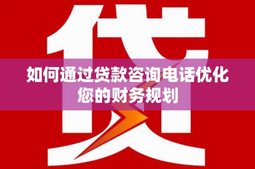 秦淮如何通过贷款咨询电话优化您的财务规划