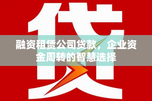 利州融资租赁公司贷款，企业资金周转的智慧选择