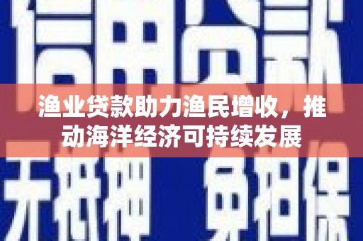 千山渔业贷款助力渔民增收，推动海洋经济可持续发展