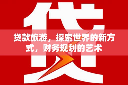 芎林贷款旅游，探索世界的新方式，财务规划的艺术