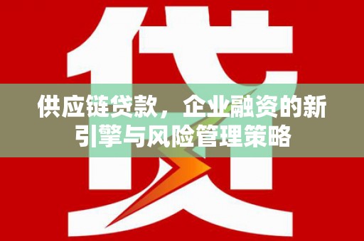 容县供应链贷款，企业融资的新引擎与风险管理策略