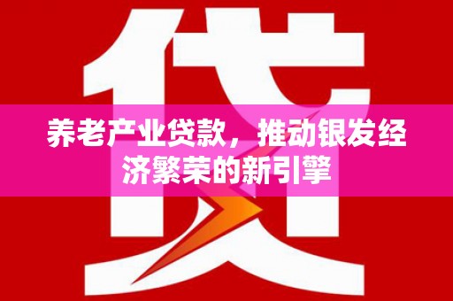 鱼峰养老产业贷款，推动银发经济繁荣的新引擎