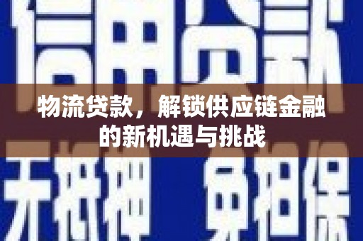 祁县物流贷款，解锁供应链金融的新机遇与挑战
