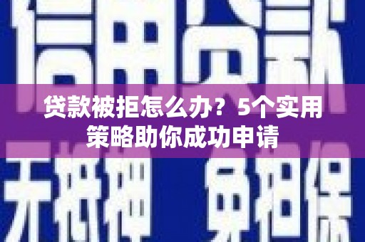 伽师贷款被拒怎么办？5个实用策略助你成功申请