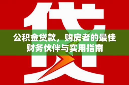 文成公积金贷款，购房者的最佳财务伙伴与实用指南