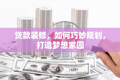 金乡贷款装修，如何巧妙规划，打造梦想家园