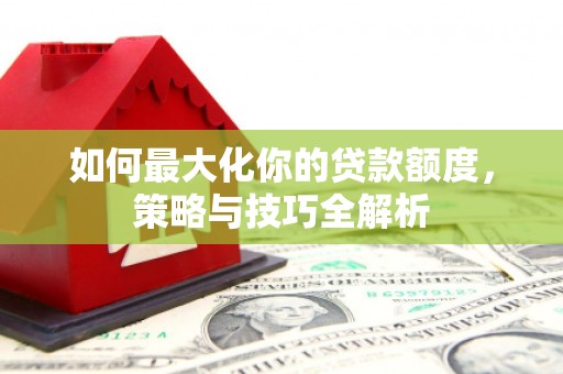 桓台如何最大化你的贷款额度，策略与技巧全解析