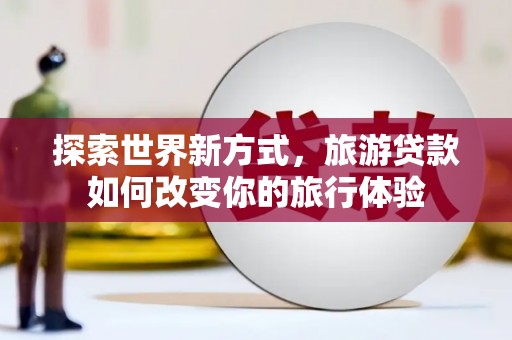 平度探索世界新方式，旅游贷款如何改变你的旅行体验