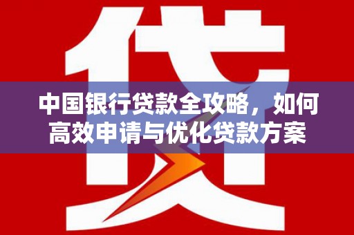 茶山中国银行贷款全攻略，如何高效申请与优化贷款方案