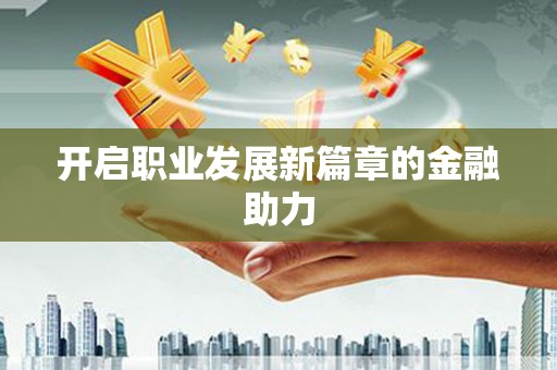 昌吉开启职业发展新篇章的金融助力