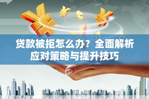 昆明贷款被拒怎么办？全面解析应对策略与提升技巧