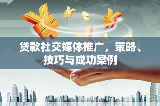 宜城贷款社交媒体推广，策略、技巧与成功案例