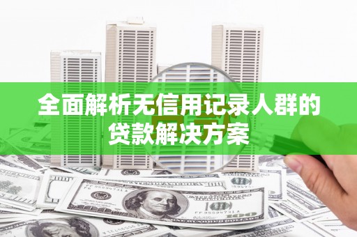 自贡全面解析无信用记录人群的贷款解决方案