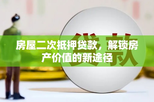 平江房屋二次抵押贷款，解锁房产价值的新途径